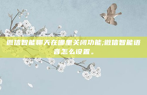 微信智能聊天在哪里关闭功能;微信智能语音怎么设置。