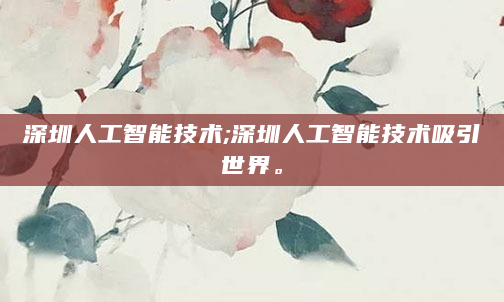 深圳人工智能技术;深圳人工智能技术吸引世界。