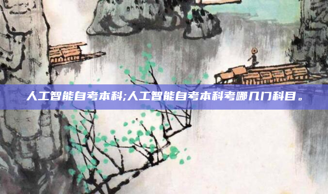人工智能自考本科;人工智能自考本科考哪几门科目。