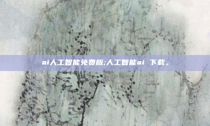 ai人工智能免费版;人工智能ai 下载。