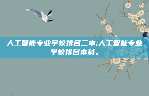 人工智能专业学校排名二本;人工智能专业学校排名本科。