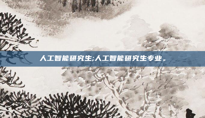 人工智能研究生;人工智能研究生专业。
