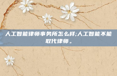 人工智能律师事务所怎么样;人工智能不能取代律师。
