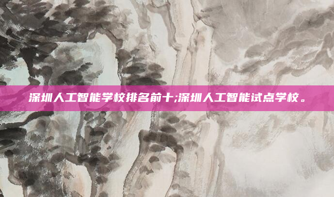 深圳人工智能学校排名前十;深圳人工智能试点学校。