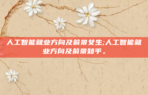 人工智能就业方向及前景女生;人工智能就业方向及前景知乎。