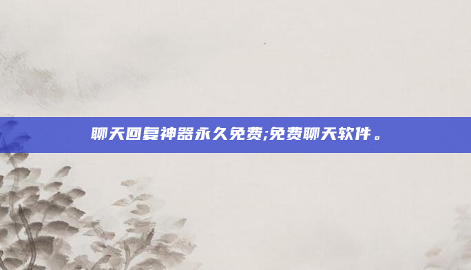 聊天回复神器永久免费;免费聊天软件。
