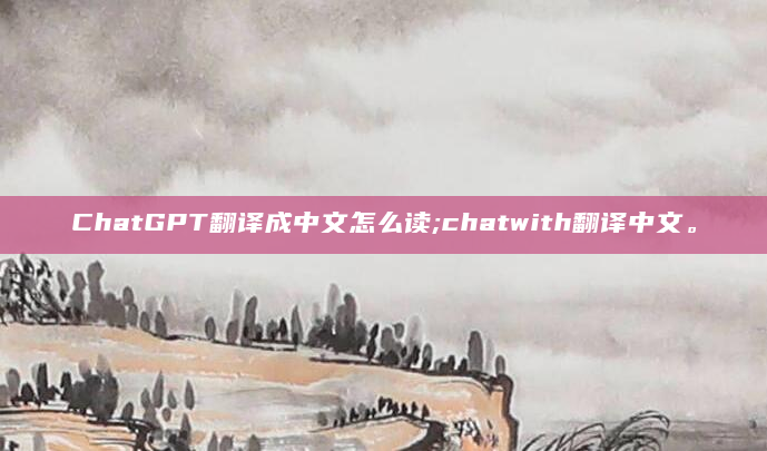 ChatGPT翻译成中文怎么读;chatwith翻译中文。