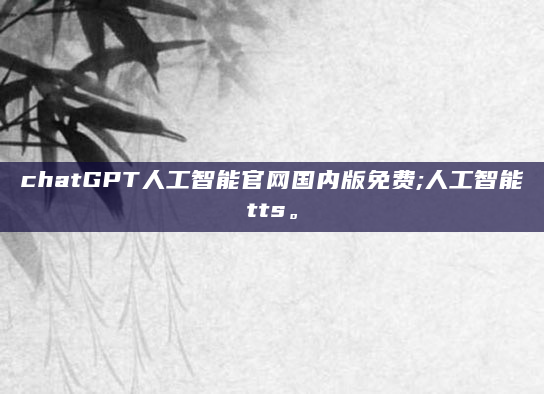 chatGPT人工智能官网国内版免费;人工智能tts。