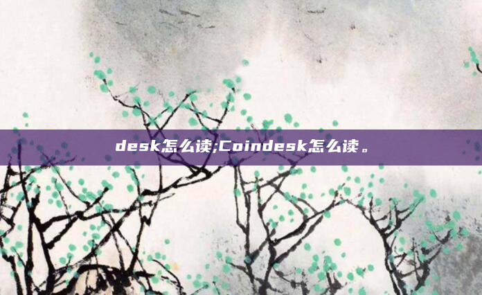 desk怎么读;Coindesk怎么读。