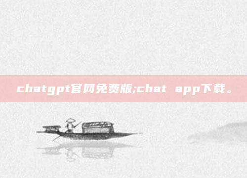 chatgpt官网免费版;chat app下载。