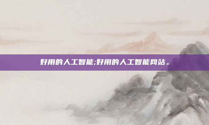 好用的人工智能;好用的人工智能网站。