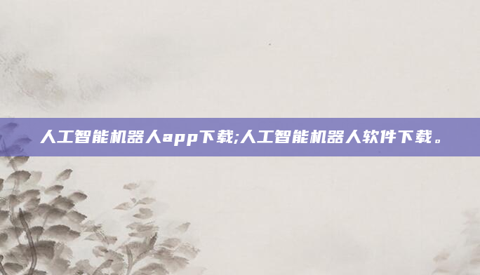 人工智能机器人app下载;人工智能机器人软件下载。