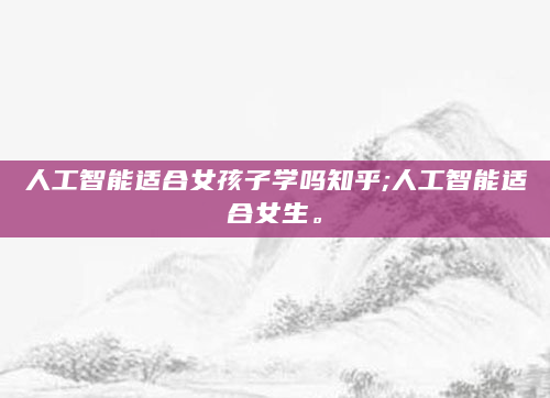 人工智能适合女孩子学吗知乎;人工智能适合女生。