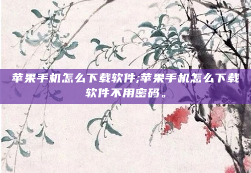 苹果手机怎么下载软件;苹果手机怎么下载软件不用密码。
