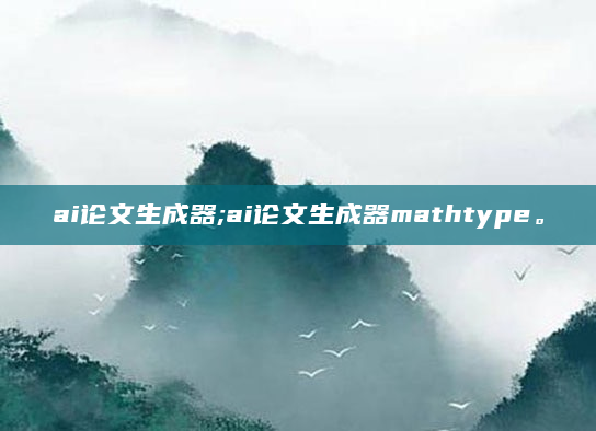 ai论文生成器;ai论文生成器mathtype。