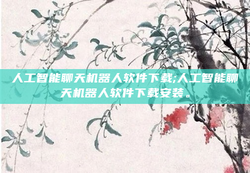 人工智能聊天机器人软件下载;人工智能聊天机器人软件下载安装。