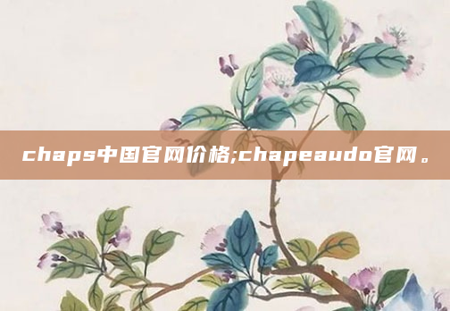 chaps中国官网价格;chapeaudo官网。