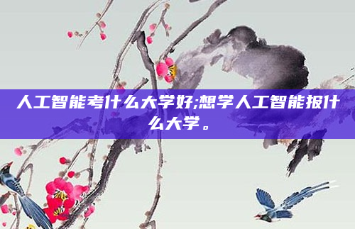 人工智能考什么大学好;想学人工智能报什么大学。