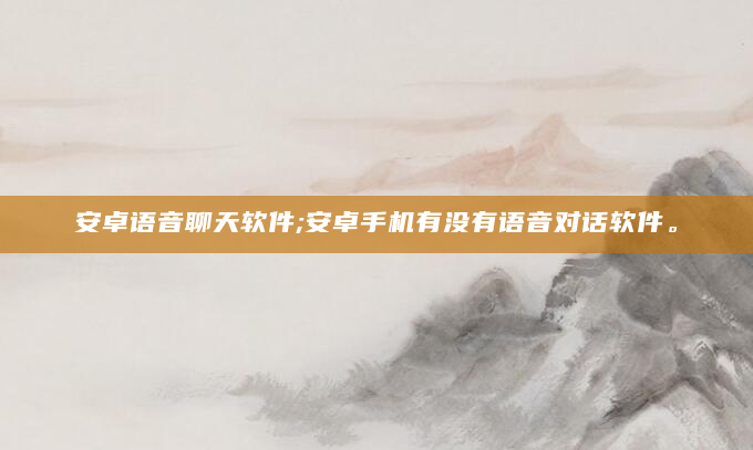 安卓语音聊天软件;安卓手机有没有语音对话软件。