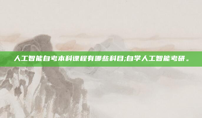 人工智能自考本科课程有哪些科目;自学人工智能考研。