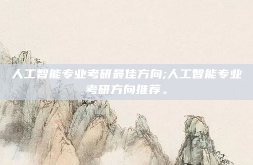 人工智能专业考研最佳方向;人工智能专业考研方向推荐。