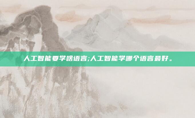 人工智能要学啥语言;人工智能学哪个语言最好。