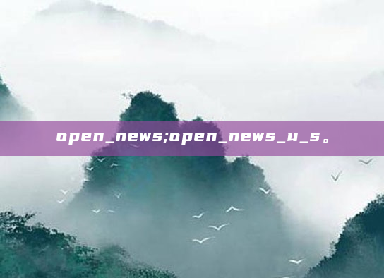 open_news;open_news_u_s。