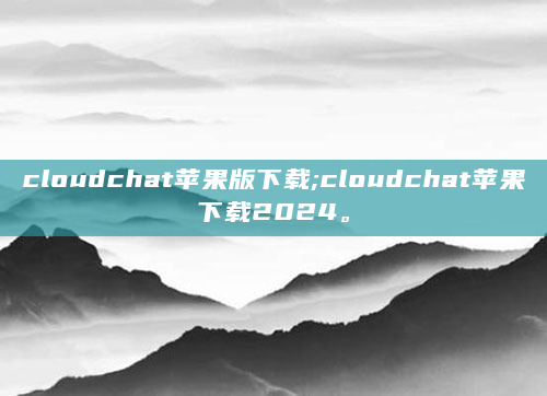 cloudchat苹果版下载;cloudchat苹果下载2024。