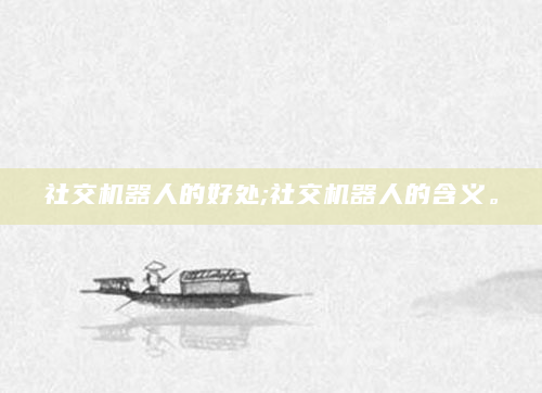 社交机器人的好处;社交机器人的含义。