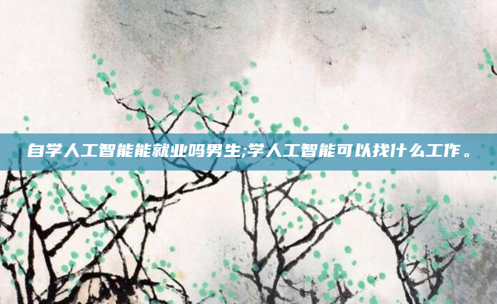 自学人工智能能就业吗男生;学人工智能可以找什么工作。