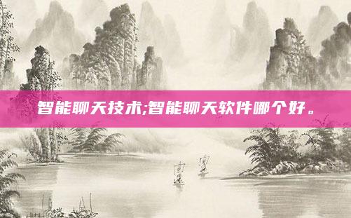 智能聊天技术;智能聊天软件哪个好。