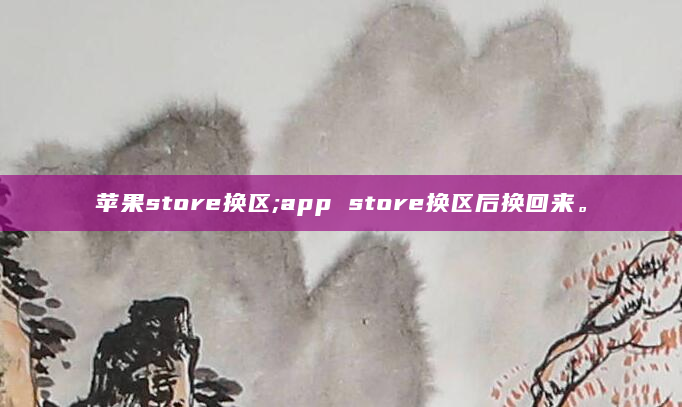 苹果store换区;app store换区后换回来。