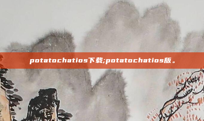 potatochatios下载;potatochatios版。