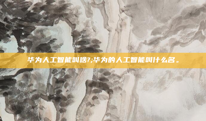 华为人工智能叫啥?;华为的人工智能叫什么名。