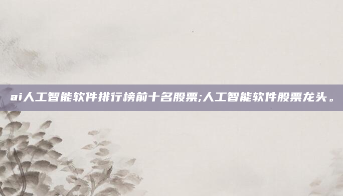 ai人工智能软件排行榜前十名股票;人工智能软件股票龙头。