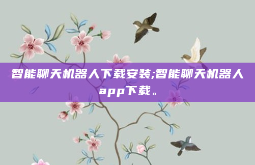 智能聊天机器人下载安装;智能聊天机器人app下载。