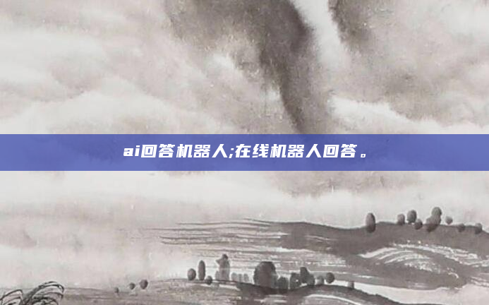 ai回答机器人;在线机器人回答。