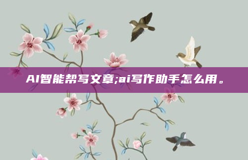 AI智能帮写文章;ai写作助手怎么用。