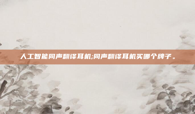 人工智能同声翻译耳机;同声翻译耳机买哪个牌子。