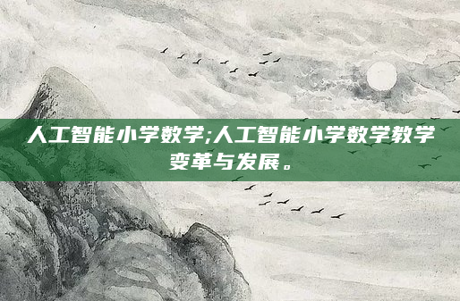 人工智能小学数学;人工智能小学数学教学变革与发展。