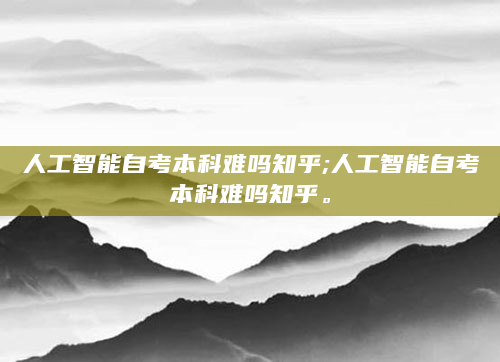 人工智能自考本科难吗知乎;人工智能自考本科难吗知乎。