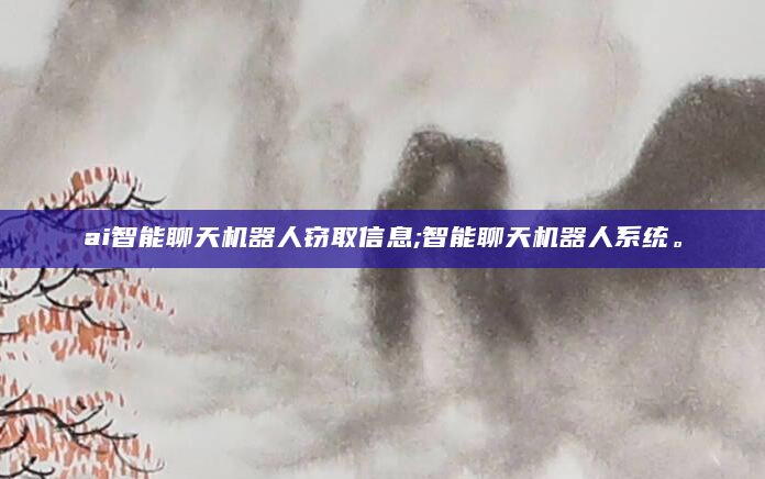 ai智能聊天机器人窃取信息;智能聊天机器人系统。