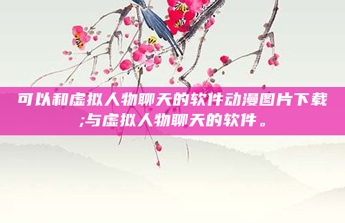 可以和虚拟人物聊天的软件动漫图片下载;与虚拟人物聊天的软件。