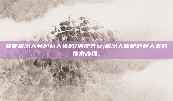 智能机器人会超越人类吗?阅读答案;机器人智能超越人类的技术路线。