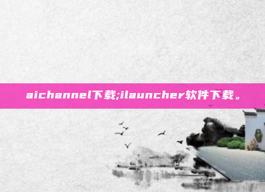 aichannel下载;ilauncher软件下载。