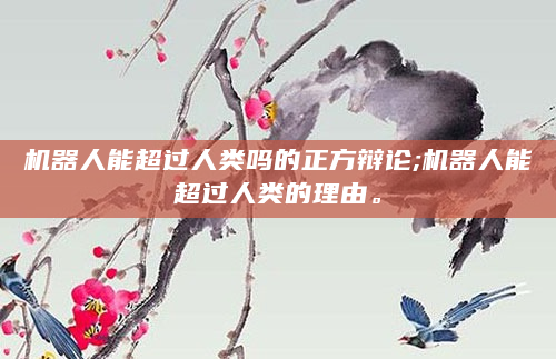 机器人能超过人类吗的正方辩论;机器人能超过人类的理由。