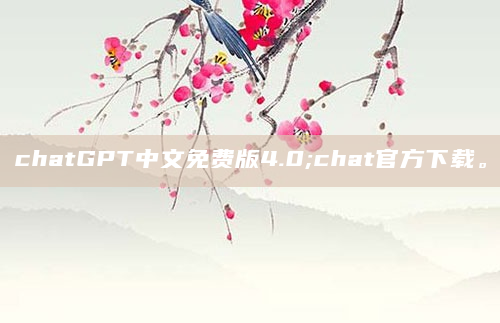 chatGPT中文免费版4.0;chat官方下载。