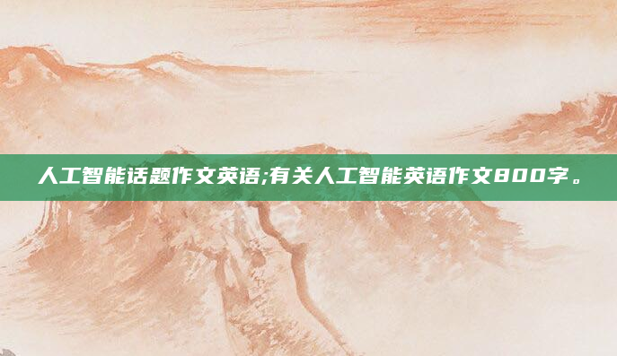 人工智能话题作文英语;有关人工智能英语作文800字。