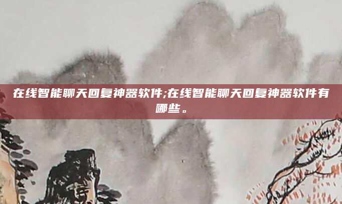 在线智能聊天回复神器软件;在线智能聊天回复神器软件有哪些。