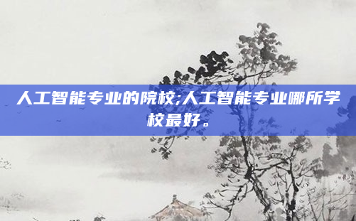人工智能专业的院校;人工智能专业哪所学校最好。